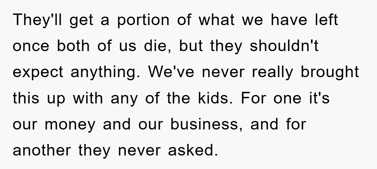 They'll get a portion of what we have left once both of us die, but they shouldn't expect anything. We've never really brought this up with any of the kids....