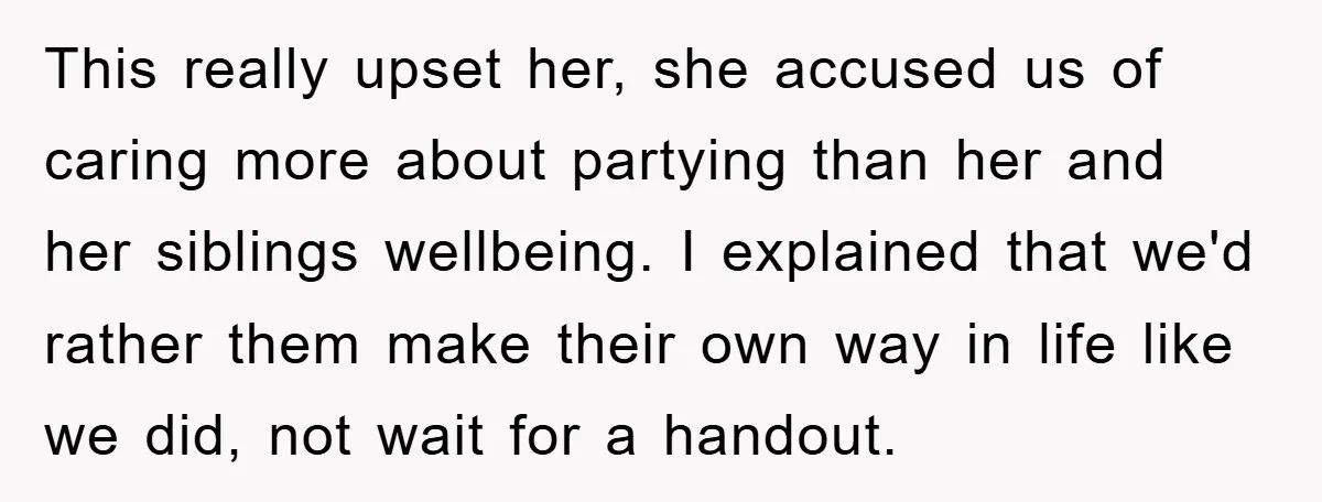 This really upset her, she accused us of caring more about partying than her and her siblings wellbeing. I explained that we'd rather them make their own way in life...