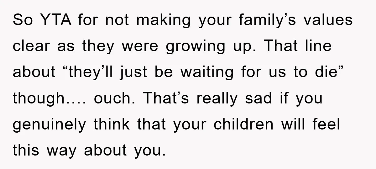 So YTA for not making your family’s values clear as they were growing up. That line about “they’ll just be waiting for us to die” though…. ouch. That’s really sad...