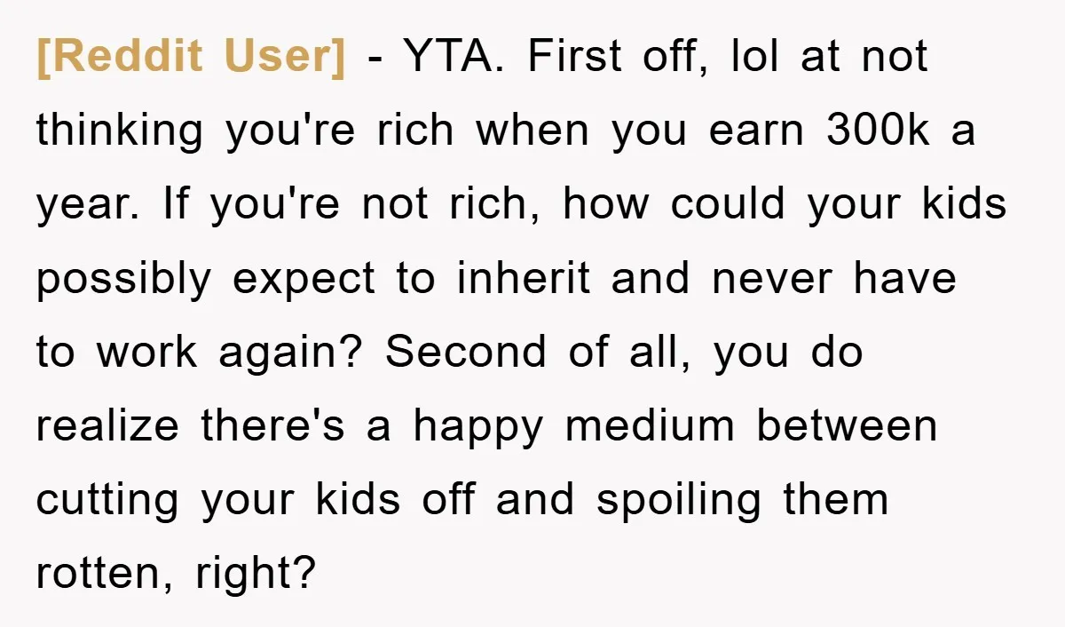 [Reddit User] − YTA. First off, lol at not thinking you're rich when you earn 300k a year. If you're not rich, how could your kids possibly expect to inherit...