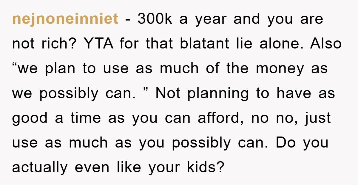 nejnoneinniet − 300k a year and you are not rich? YTA for that blatant lie alone. Also “we plan to use as much of the money as we possibly can....