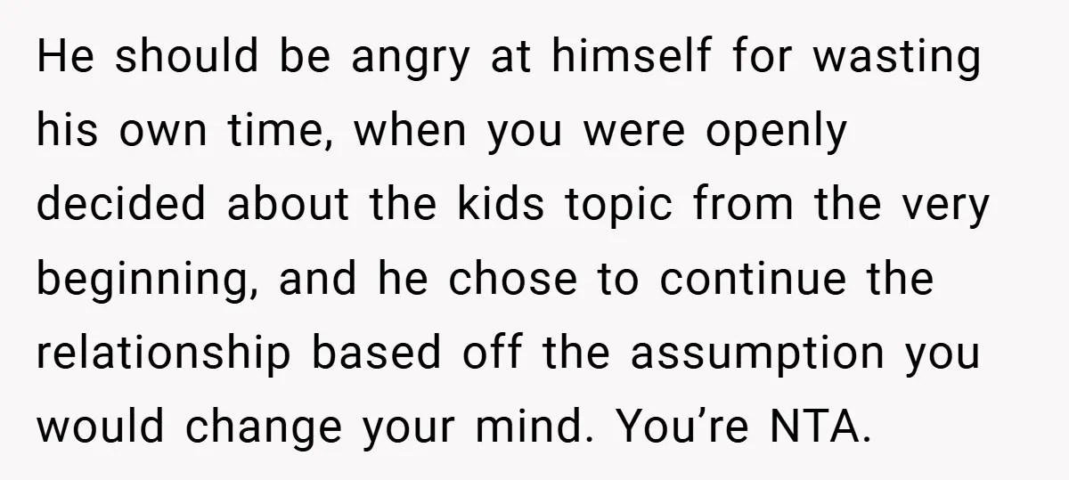 He should be angry at himself for wasting his own time, when you were openly decided about the kids topic from the very beginning, and he chose to continue the...