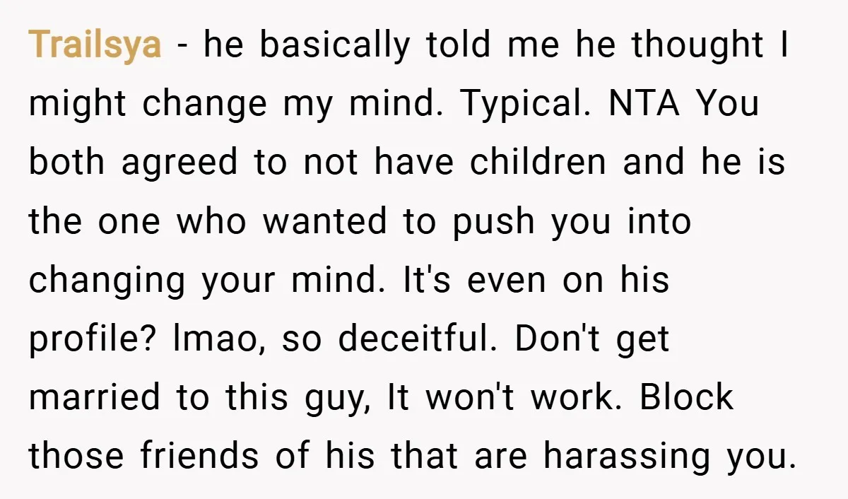 Trailsya − he basically told me he thought I might change my mind. Typical. NTA You both agreed to not have children and he is the one who wanted to...