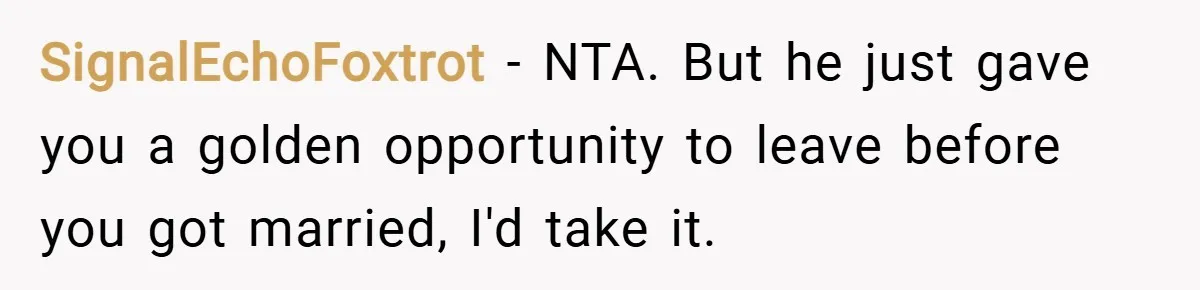 SignalEchoFoxtrot − NTA. But he just gave you a golden opportunity to leave before you got married, I'd take it.