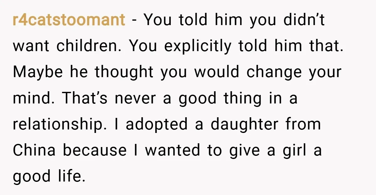 r4catstoomant − You told him you didn’t want children. You explicitly told him that. Maybe he thought you would change your mind. That’s never a good thing in a relationship....