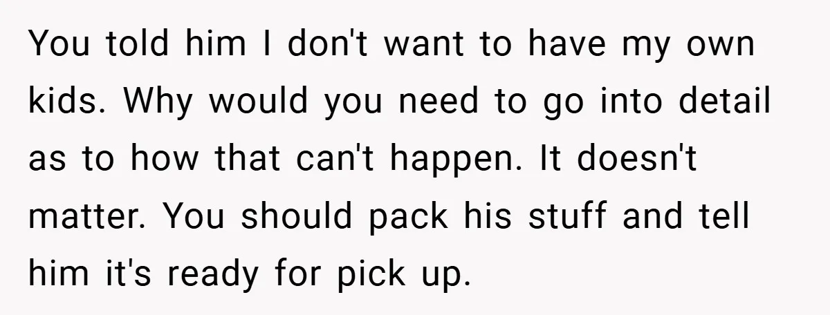 You told him I don't want to have my own kids. Why would you need to go into detail as to how that can't happen. It doesn't matter. You should...