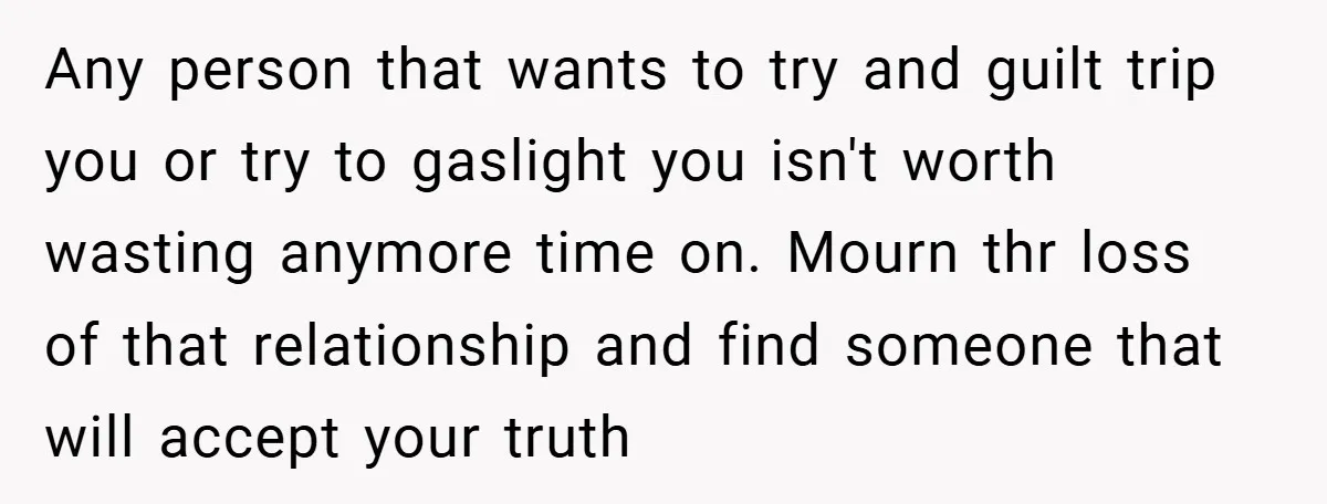 Any person that wants to try and guilt trip you or try to gaslight you isn't worth wasting anymore time on. Mourn thr loss of that relationship and find someone...
