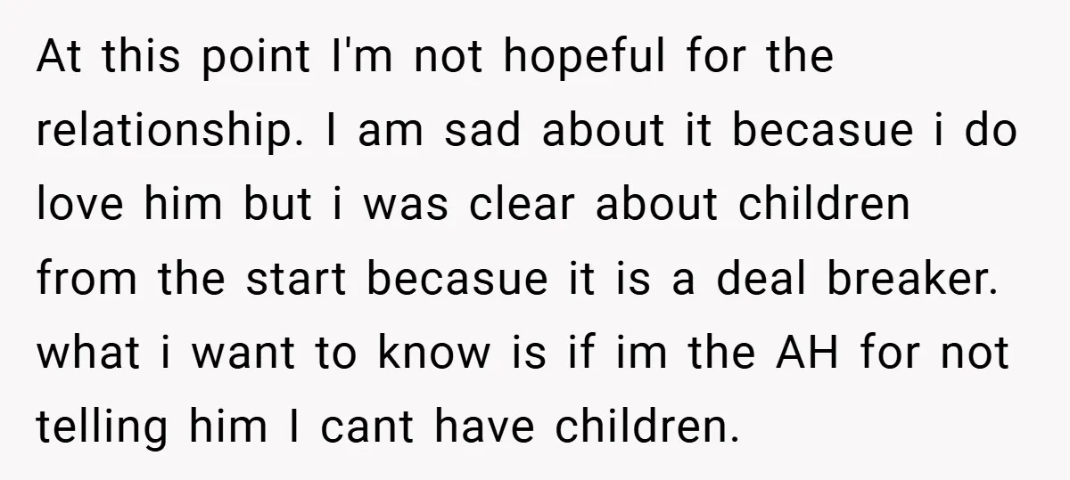 At this point I'm not hopeful for the relationship. I am sad about it becasue i do love him but i was clear about children from the start becasue it...