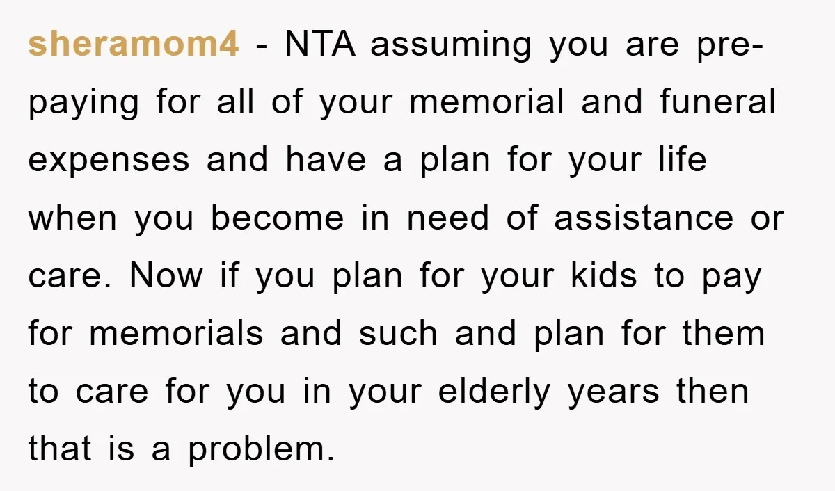 sheramom4 − NTA assuming you are pre-paying for all of your memorial and funeral expenses and have a plan for your life when you become in need of assistance or...