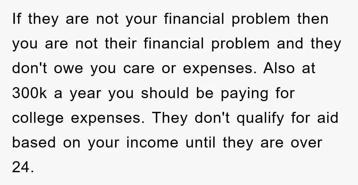 If they are not your financial problem then you are not their financial problem and they don't owe you care or expenses. Also at 300k a year you should be...