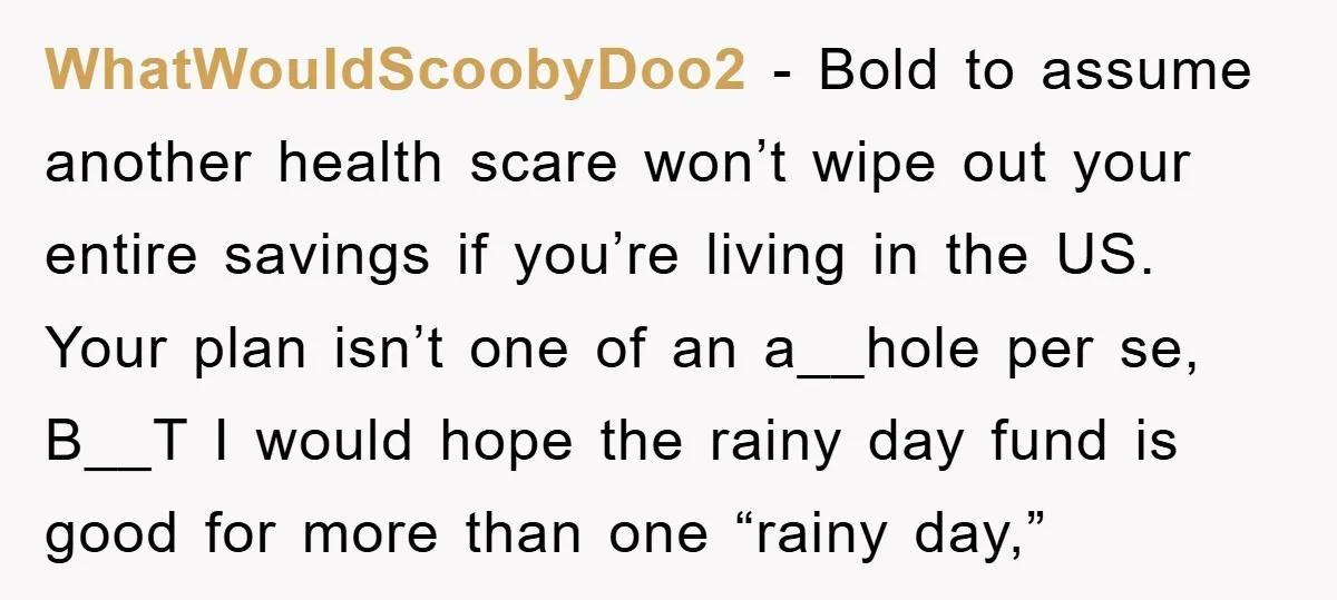 WhatWouldScoobyDoo2 − Bold to assume another health scare won’t wipe out your entire savings if you’re living in the US. Your plan isn’t one of an a__hole per se, B__T...