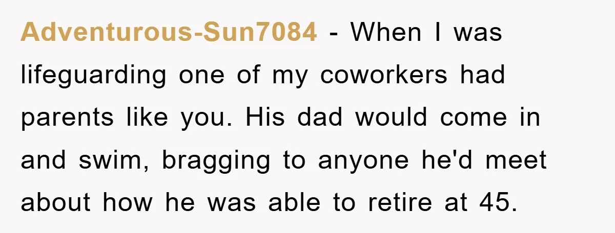 Adventurous-Sun7084 − When I was lifeguarding one of my coworkers had parents like you. His dad would come in and swim, bragging to anyone he'd meet about how he was...