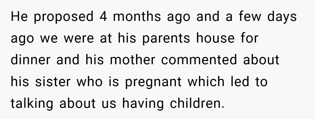 He proposed 4 months ago and a few days ago we were at his parents house for dinner and his mother commented about his sister who is pregnant which led...