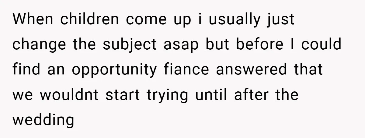 When children come up i usually just change the subject asap but before I could find an opportunity fiance answered that we wouldnt start trying until after the wedding