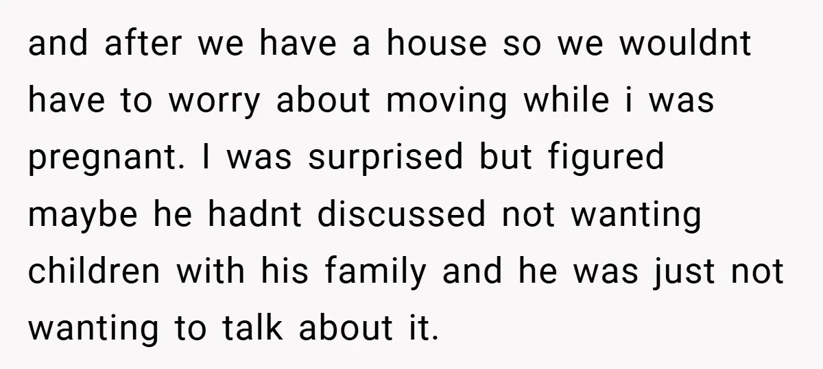 and after we have a house so we wouldnt have to worry about moving while i was pregnant. I was surprised but figured maybe he hadnt discussed not wanting children...
