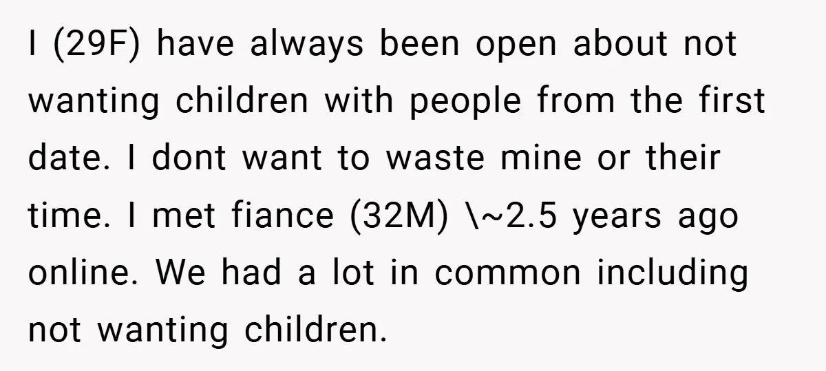 I (29F) have always been open about not wanting children with people from the first date. I dont want to waste mine or their time. I met fiance (32M) \~2.5...