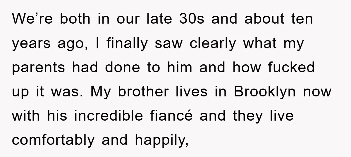 We’re both in our late 30s and about ten years ago, I finally saw clearly what my parents had done to him and how fucked up it was. My brother...