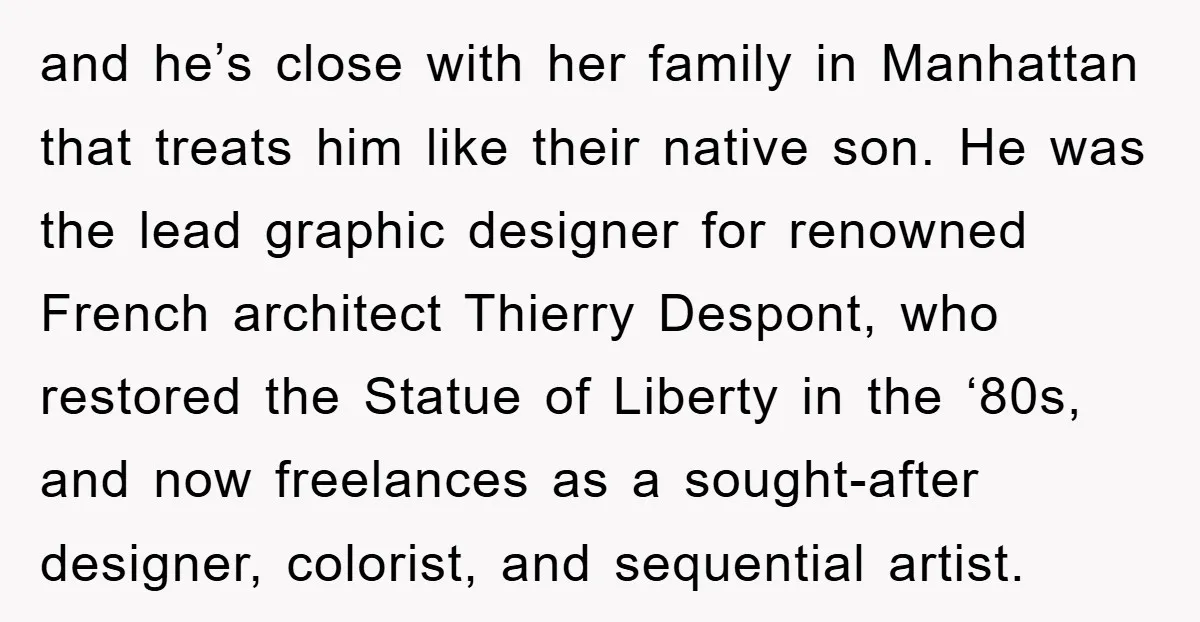 and he’s close with her family in Manhattan that treats him like their native son. He was the lead graphic designer for renowned French architect Thierry Despont, who restored the...