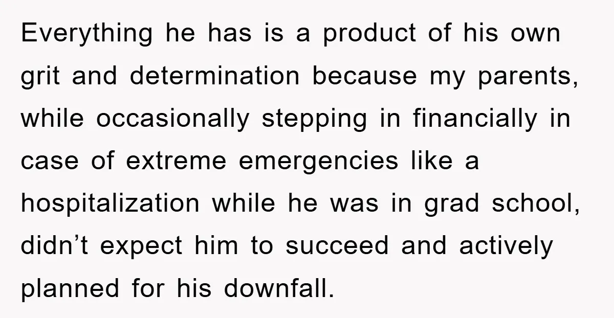 Everything he has is a product of his own grit and determination because my parents, while occasionally stepping in financially in case of extreme emergencies like a hospitalization while he...