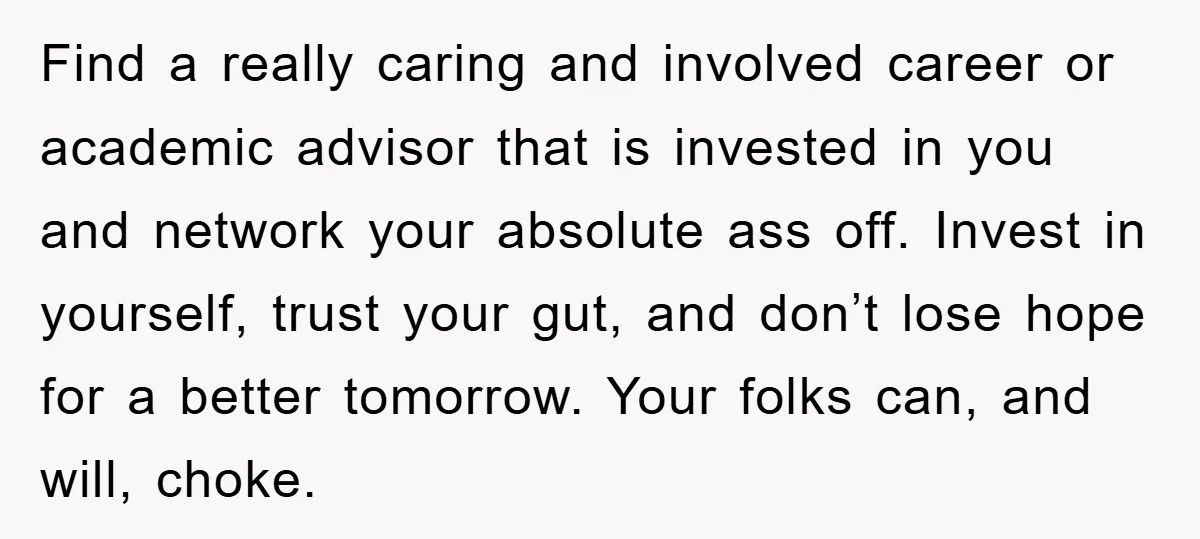 Find a really caring and involved career or academic advisor that is invested in you and network your absolute ass off. Invest in yourself, trust your gut, and don’t lose...