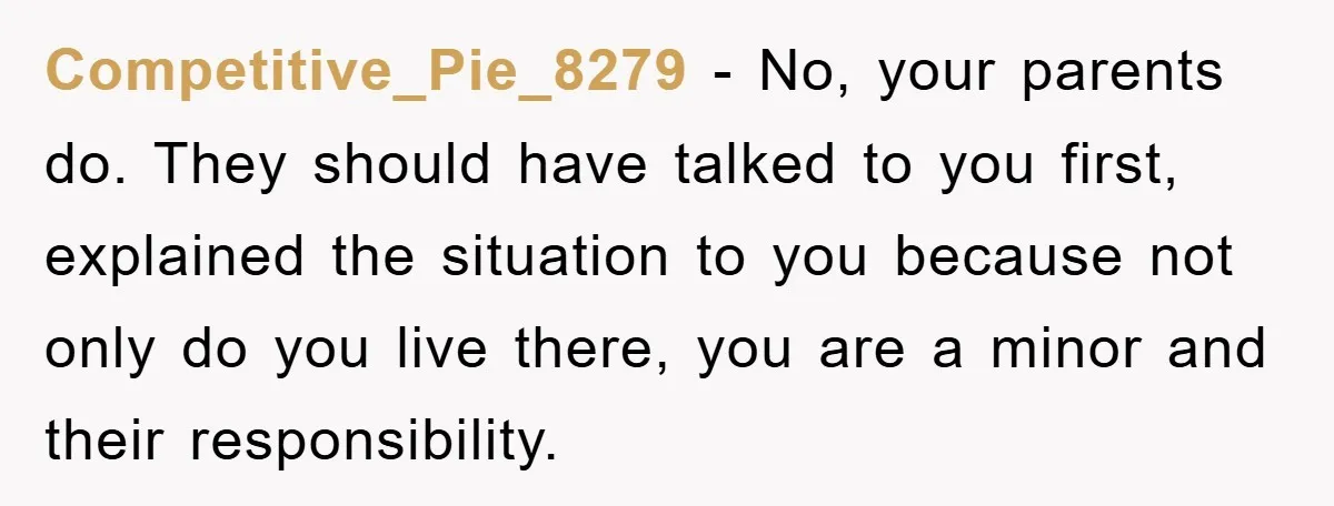 Competitive_Pie_8279 − No, your parents do. They should have talked to you first, explained the situation to you because not only do you live there, you are a minor and...