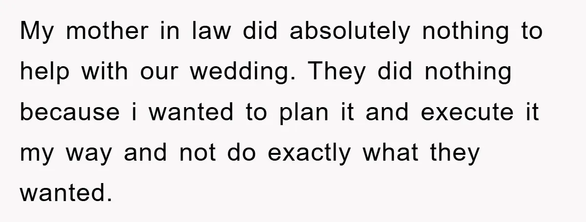My mother in law did absolutely nothing to help with our wedding. They did nothing because i wanted to plan it and execute it my way and not do exactly...