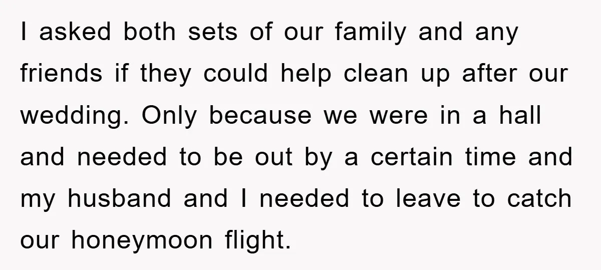 I asked both sets of our family and any friends if they could help clean up after our wedding. Only because we were in a hall and needed to be...