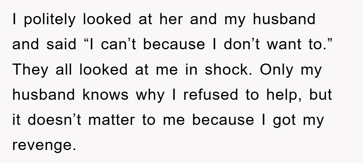 I politely looked at her and my husband and said “I can’t because I don’t want to.” They all looked at me in shock. Only my husband knows why I...