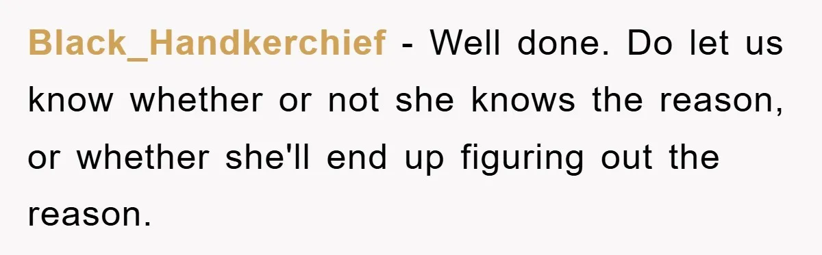 Black_Handkerchief − Well done. Do let us know whether or not she knows the reason, or whether she'll end up figuring out the reason.
