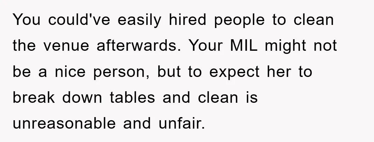 You could've easily hired people to clean the venue afterwards. Your MIL might not be a nice person, but to expect her to break down tables and clean is unreasonable...