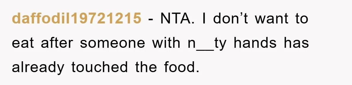 daffodil19721215 - NTA. I don’t want to eat after someone with n__ty hands has already touched the food.