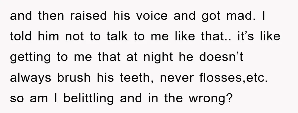 and then raised his voice and got mad. I told him not to talk to me like that.. it’s like getting to me that at night he doesn’t always brush...