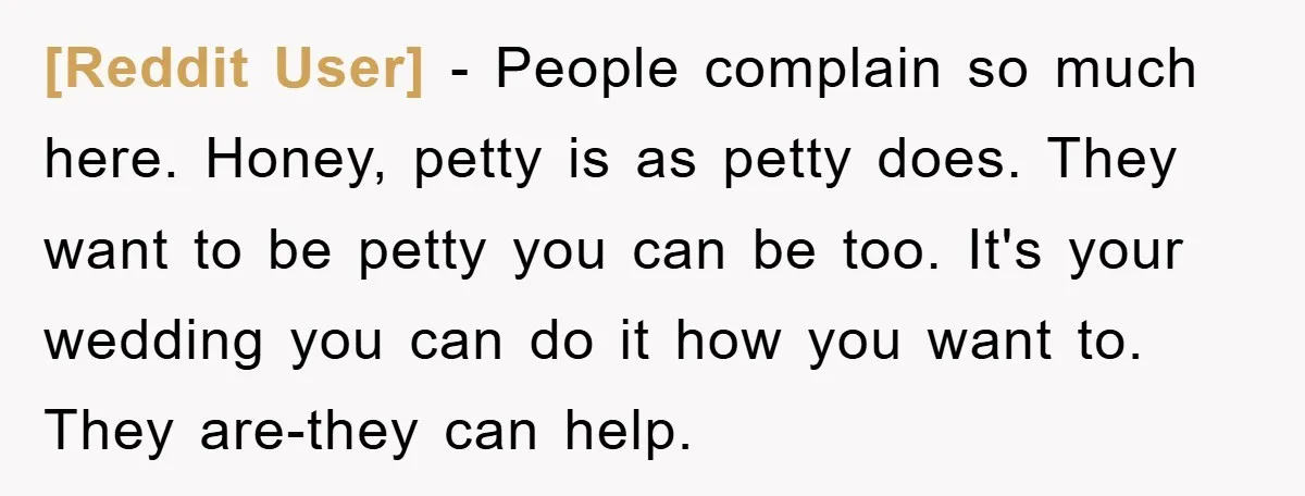 [Reddit User] − People complain so much here. Honey, petty is as petty does. They want to be petty you can be too. It's your wedding you can do it...