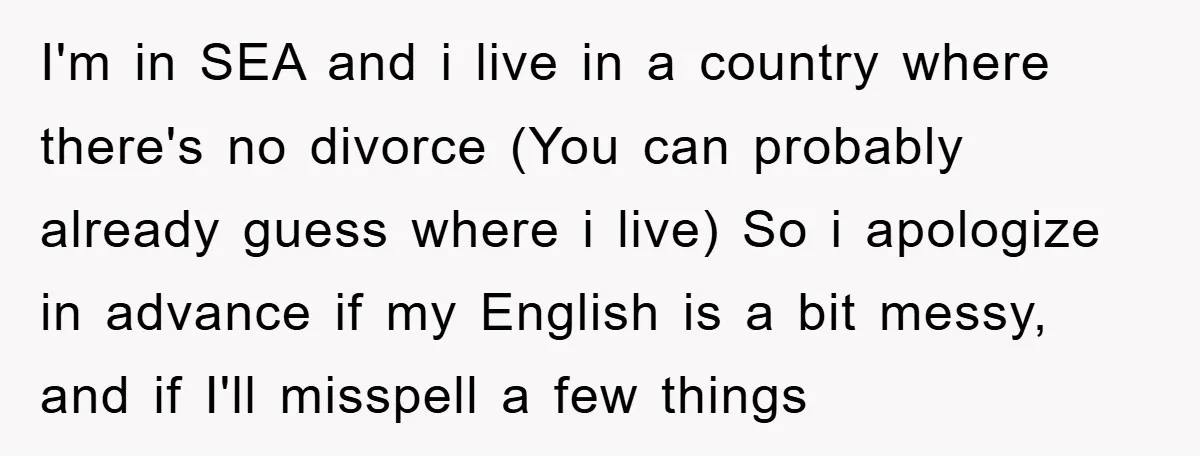 I'm in SEA and i live in a country where there's no divorce (You can probably already guess where i live) So i apologize in advance if my English is...