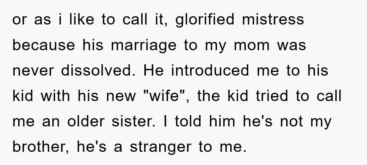 or as i like to call it, glorified mistress because his marriage to my mom was never dissolved. He introduced me to his kid with his new "wife", the kid...