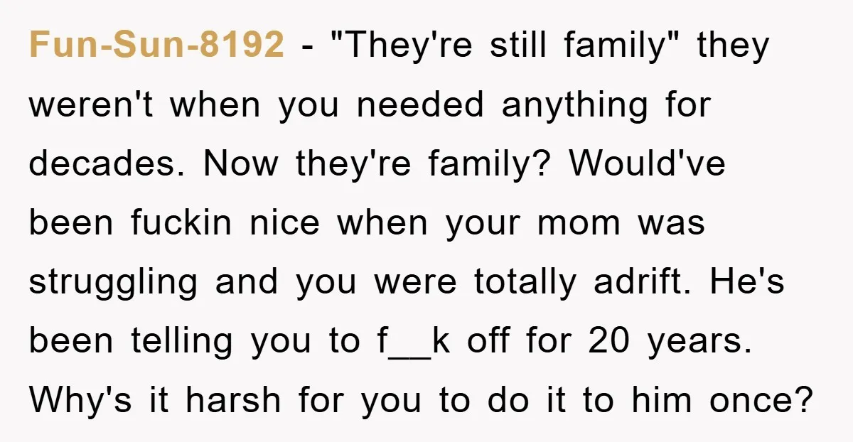 Fun-Sun-8192 − "They're still family" they weren't when you needed anything for decades. Now they're family? Would've been fuckin nice when your mom was struggling and you were totally adrift....