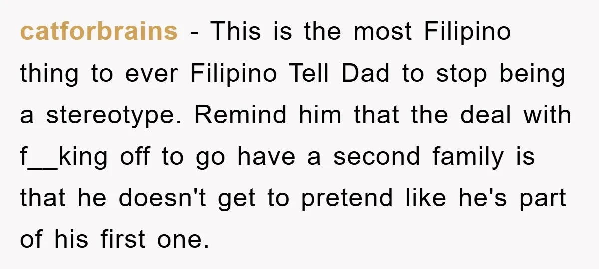 catforbrains − This is the most Filipino thing to ever Filipino Tell Dad to stop being a stereotype. Remind him that the deal with f__king off to go have a...