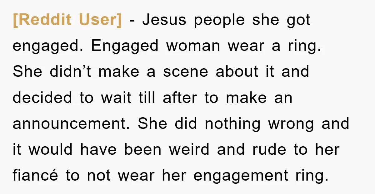 [Reddit User] - Jesus people she got engaged. Engaged woman wear a ring. She didn’t make a scene about it and decided to wait till after to make an announcement....