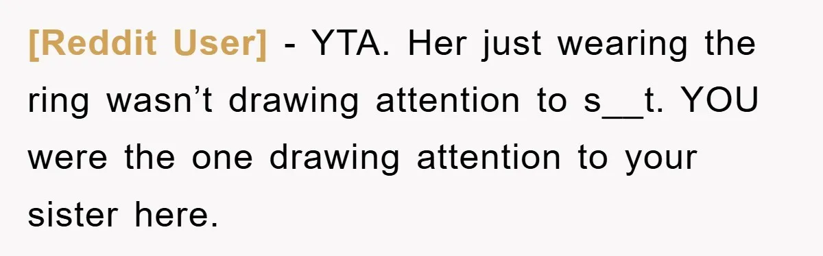 [Reddit User] - YTA. Her just wearing the ring wasn’t drawing attention to s__t. YOU were the one drawing attention to your sister here.