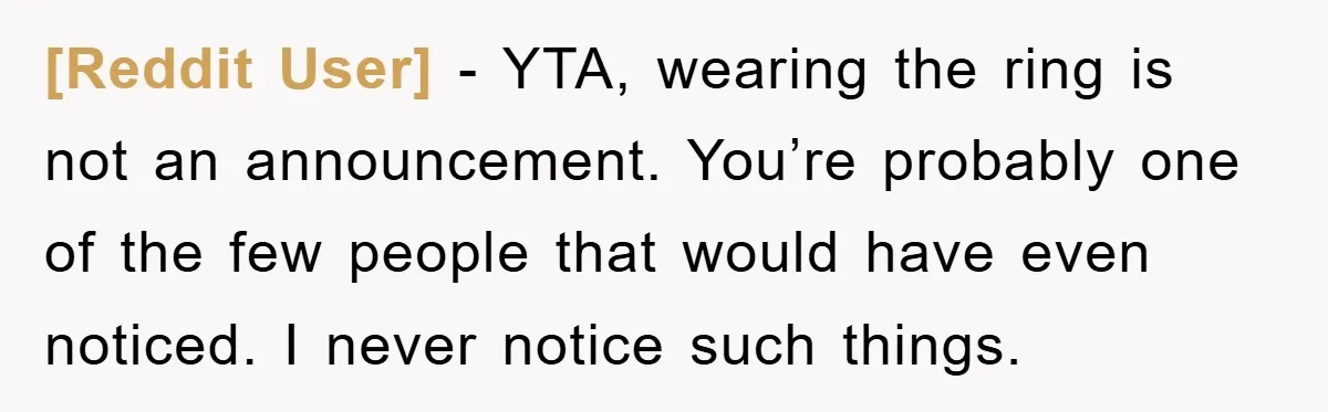 [Reddit User] - YTA, wearing the ring is not an announcement. You’re probably one of the few people that would have even noticed. I never notice such things.