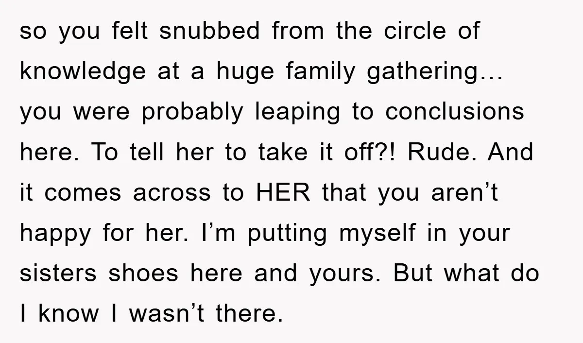 so you felt snubbed from the circle of knowledge at a huge family gathering… you were probably leaping to conclusions here. To tell her to take it off?! Rude. And...