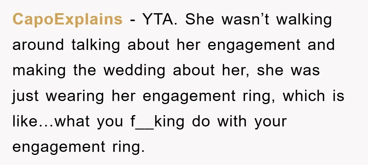 CapoExplains - YTA. She wasn’t walking around talking about her engagement and making the wedding about her, she was just wearing her engagement ring, which is like…what you f__king do...