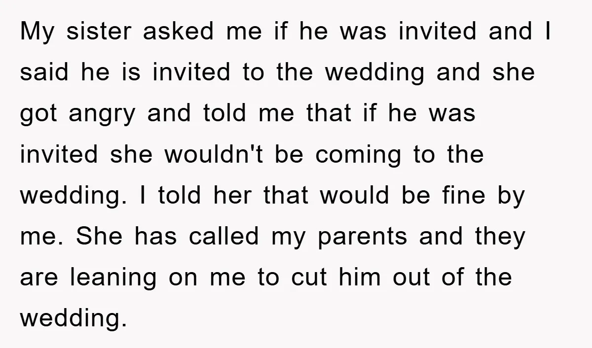 My sister asked me if he was invited and I said he is invited to the wedding and she got angry and told me that if he was invited she...
