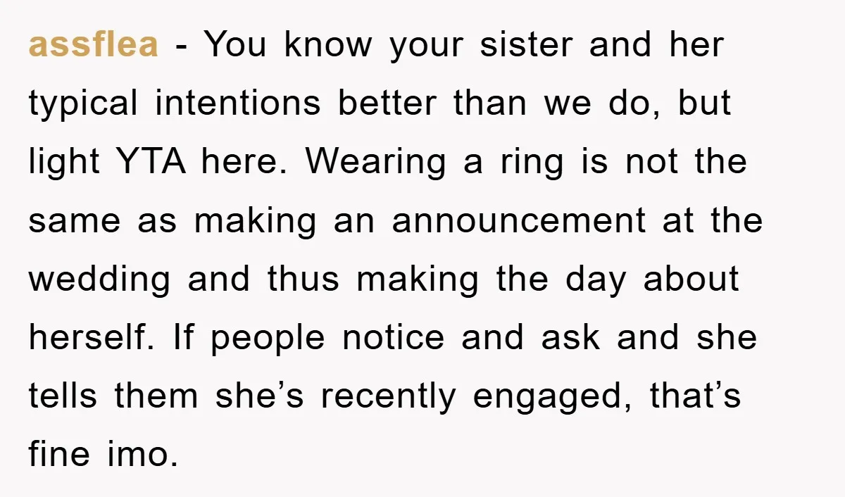 assflea - You know your sister and her typical intentions better than we do, but light YTA here. Wearing a ring is not the same as making an announcement at...