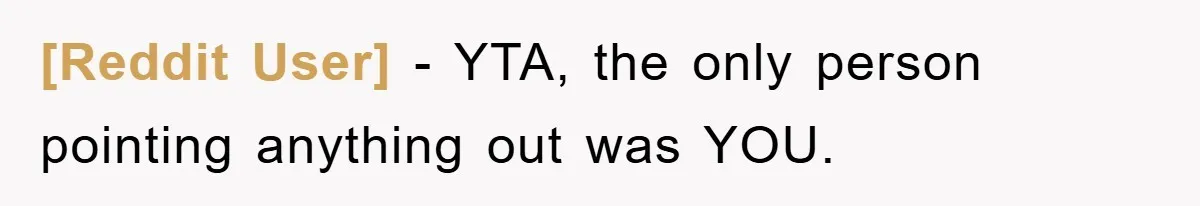 [Reddit User] - YTA, the only person pointing anything out was YOU.