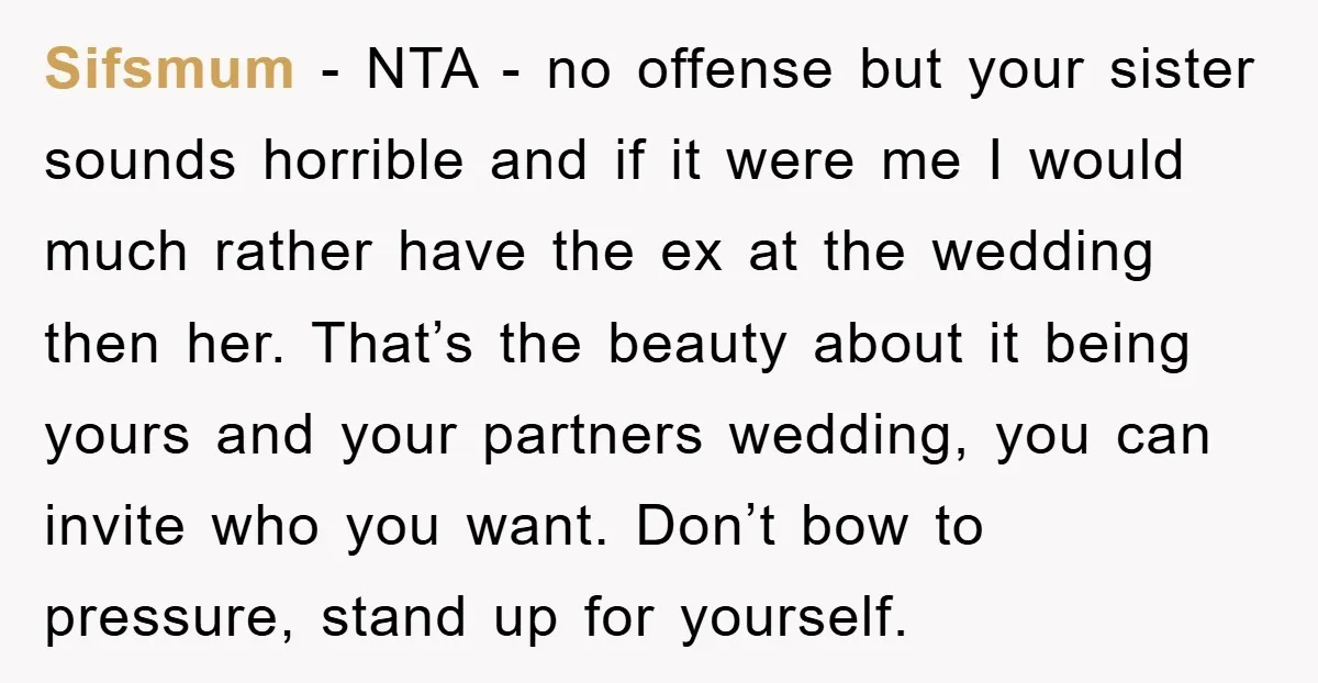 Sifsmum − NTA - no offense but your sister sounds horrible and if it were me I would much rather have the ex at the wedding then her. That’s the...