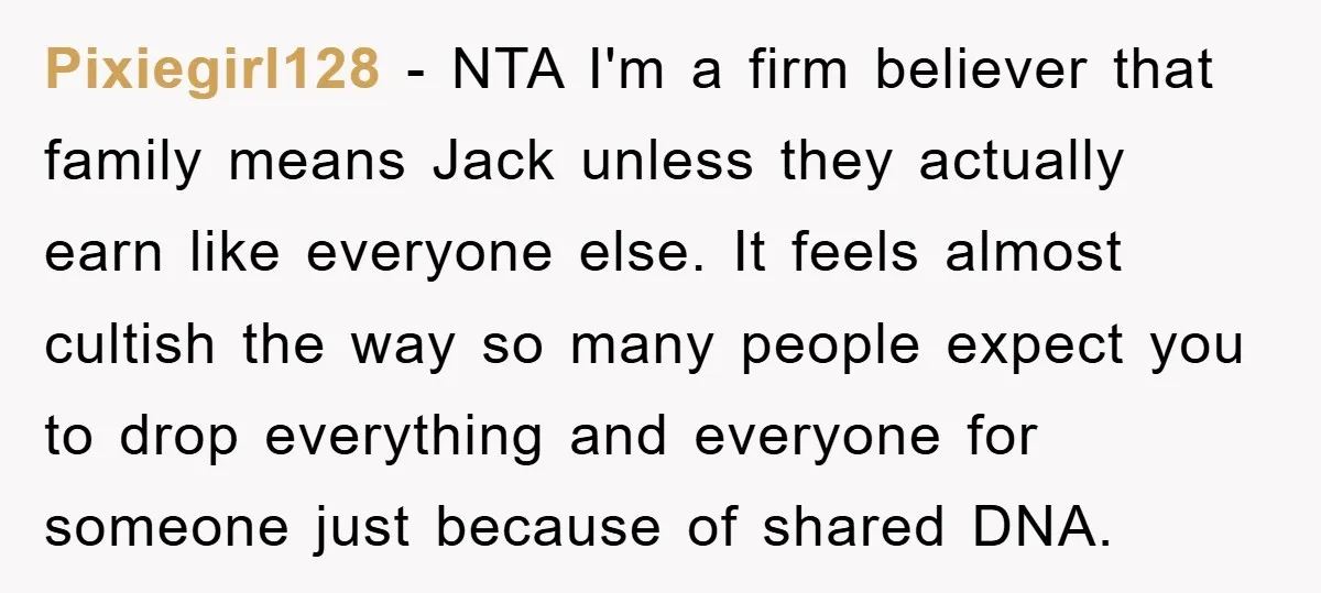 Pixiegirl128 − NTA I'm a firm believer that family means Jack unless they actually earn like everyone else. It feels almost cultish the way so many people expect you to...