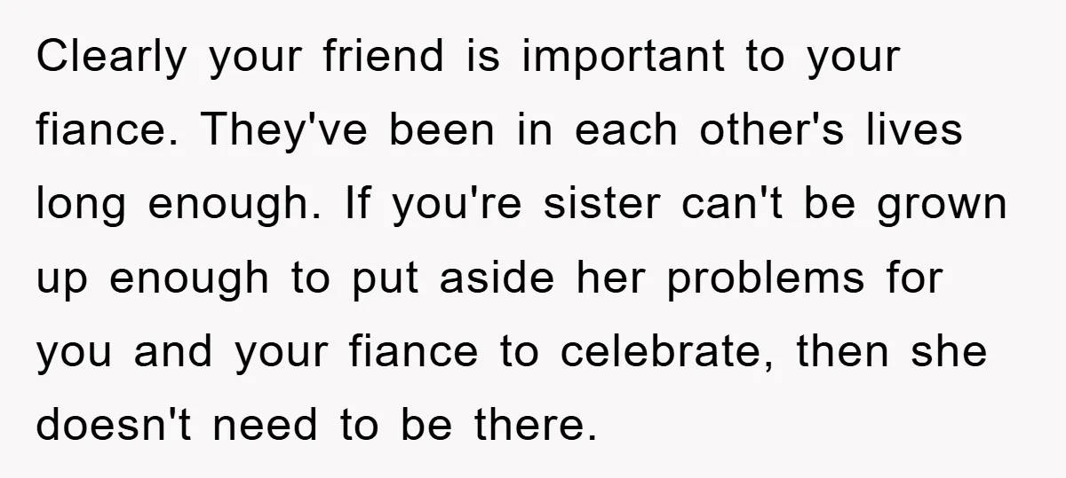 Clearly your friend is important to your fiance. They've been in each other's lives long enough. If you're sister can't be grown up enough to put aside her problems for...