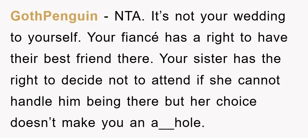 GothPenguin − NTA. It’s not your wedding to yourself. Your fiancé has a right to have their best friend there. Your sister has the right to decide not to attend...