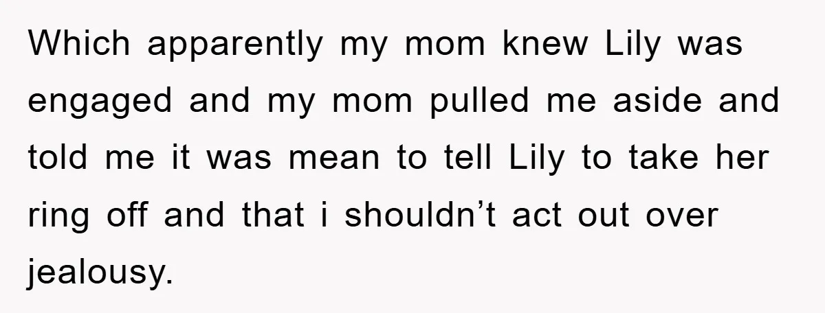 Which apparently my mom knew Lily was engaged and my mom pulled me aside and told me it was mean to tell Lily to take her ring off and that...